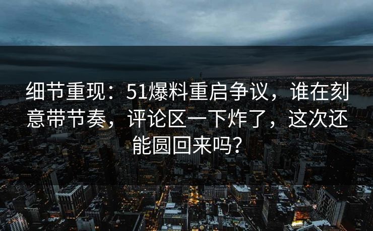 细节重现:51爆料重启争议,谁在刻意带节奏,评论区一下炸了,这次还能圆回来吗? 细节重现:51爆料重启争议,谁在刻意带节奏,评论区一下炸了,这次还能圆回来吗?