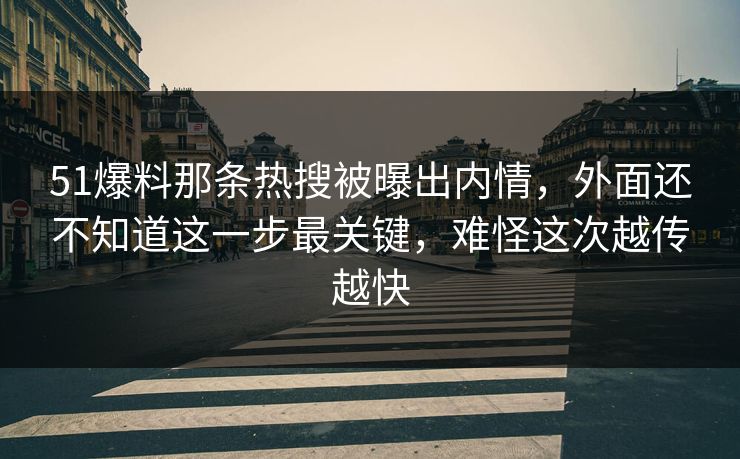 51爆料那条热搜被曝出内情,外面还不知道这一步最关键,难怪这次越传越快 51爆料那条热搜被曝出内情,外面还不知道这一步最关键,难怪这次越传越快