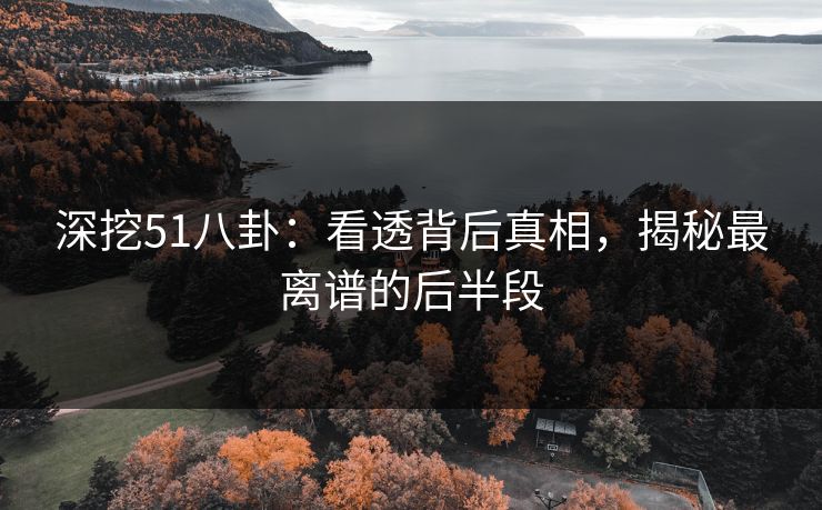 深挖51八卦：看透背后真相，揭秘最离谱的后半段