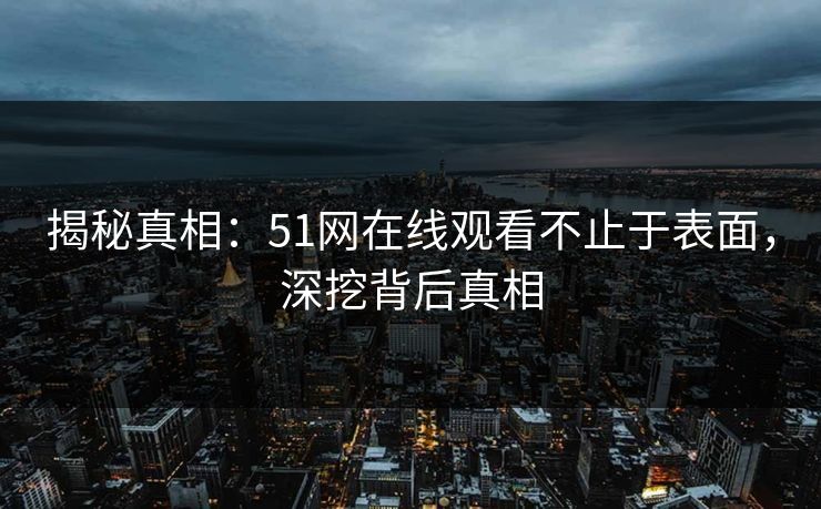揭秘真相：51网在线观看不止于表面，深挖背后真相