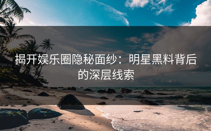 揭开娱乐圈隐秘面纱：明星黑料背后的深层线索