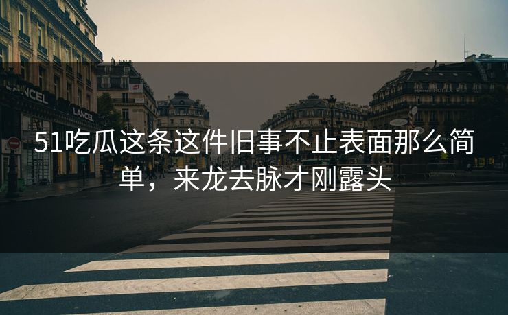 51吃瓜这条这件旧事不止表面那么简单，来龙去脉才刚露头