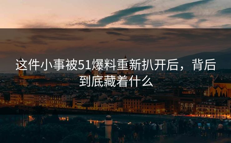 这件小事被51爆料重新扒开后，背后到底藏着什么