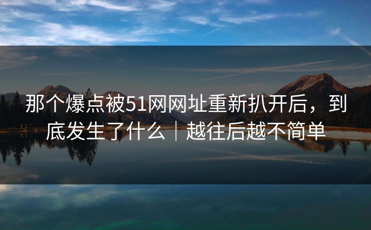 那个爆点被51网网址重新扒开后,到底发生了什么|越往后越不简单 那个爆点被51网网址重新扒开后,到底发生了什么|越往后越不简单